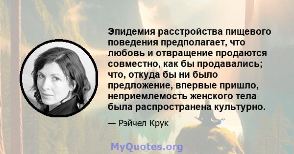Эпидемия расстройства пищевого поведения предполагает, что любовь и отвращение продаются совместно, как бы продавались; что, откуда бы ни было предложение, впервые пришло, неприемлемость женского тела была