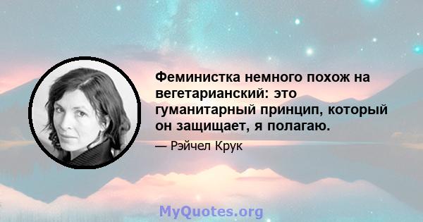 Феминистка немного похож на вегетарианский: это гуманитарный принцип, который он защищает, я полагаю.