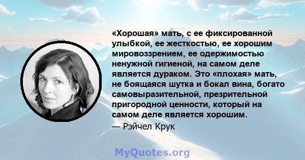 «Хорошая» мать, с ее фиксированной улыбкой, ее жесткостью, ее хорошим мировоззрением, ее одержимостью ненужной гигиеной, на самом деле является дураком. Это «плохая» мать, не боящаяся шутка и бокал вина, богато