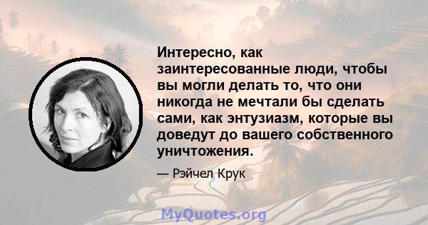 Интересно, как заинтересованные люди, чтобы вы могли делать то, что они никогда не мечтали бы сделать сами, как энтузиазм, которые вы доведут до вашего собственного уничтожения.