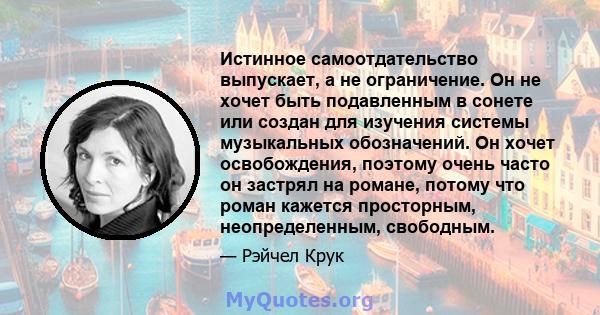 Истинное самоотдательство выпускает, а не ограничение. Он не хочет быть подавленным в сонете или создан для изучения системы музыкальных обозначений. Он хочет освобождения, поэтому очень часто он застрял на романе,