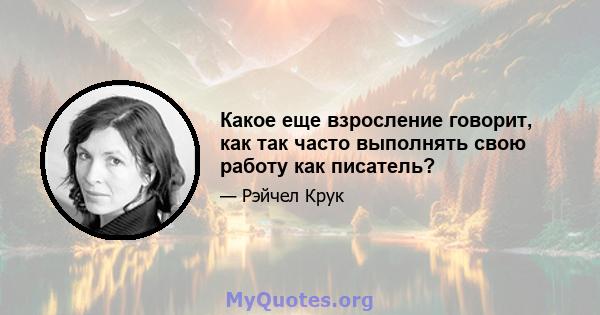 Какое еще взросление говорит, как так часто выполнять свою работу как писатель?