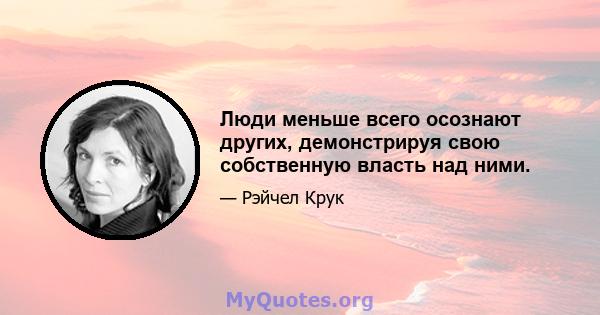 Люди меньше всего осознают других, демонстрируя свою собственную власть над ними.