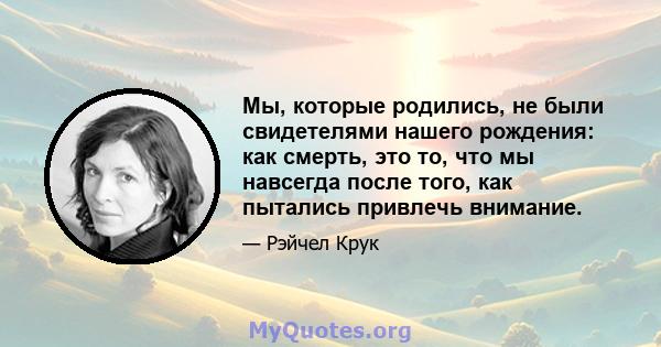 Мы, которые родились, не были свидетелями нашего рождения: как смерть, это то, что мы навсегда после того, как пытались привлечь внимание.