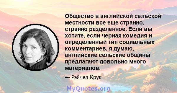 Общество в английской сельской местности все еще странно, странно разделенное. Если вы хотите, если черная комедия и определенный тип социальных комментариев, я думаю, английские сельские общины предлагают довольно