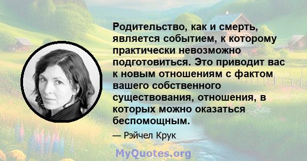 Родительство, как и смерть, является событием, к которому практически невозможно подготовиться. Это приводит вас к новым отношениям с фактом вашего собственного существования, отношения, в которых можно оказаться