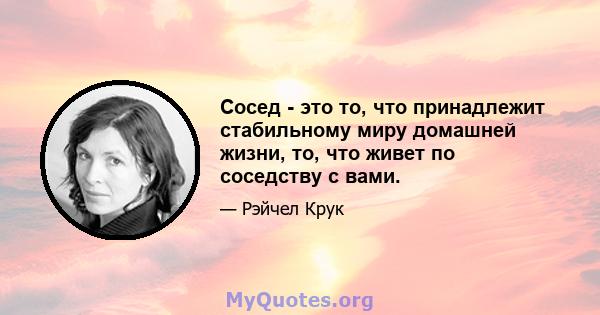 Сосед - это то, что принадлежит стабильному миру домашней жизни, то, что живет по соседству с вами.