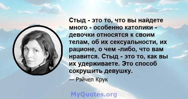 Стыд - это то, что вы найдете много - особенно католики - девочки относятся к своим телам, об их сексуальности, их рационе, о чем -либо, что вам нравится. Стыд - это то, как вы их удерживаете. Это способ сокрушить