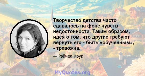 Творчество детства часто сдавалось на фоне чувств недостойности. Таким образом, идея о том, что другие требуют вернуть его - быть «обученным», - тревожна.