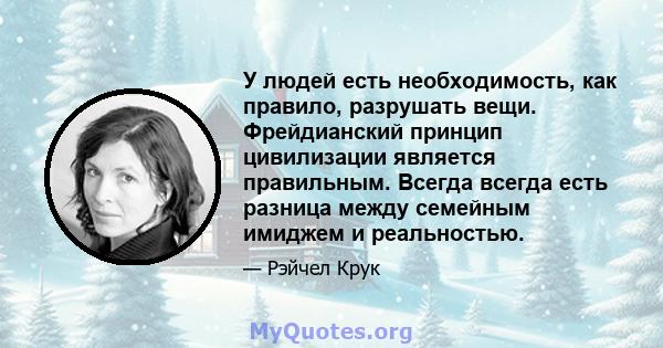 У людей есть необходимость, как правило, разрушать вещи. Фрейдианский принцип цивилизации является правильным. Всегда всегда есть разница между семейным имиджем и реальностью.