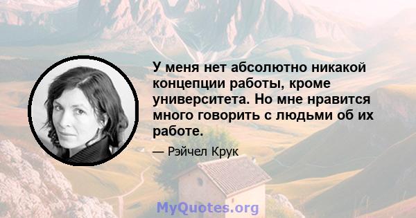 У меня нет абсолютно никакой концепции работы, кроме университета. Но мне нравится много говорить с людьми об их работе.