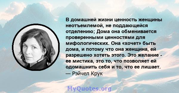 В домашней жизни ценность женщины неотъемлемой, не поддающейся отделению; Дома она обменивается проверенными ценностями для мифологических. Она «хочет» быть дома, и потому что она женщина, ей разрешено хотеть этого. Это 