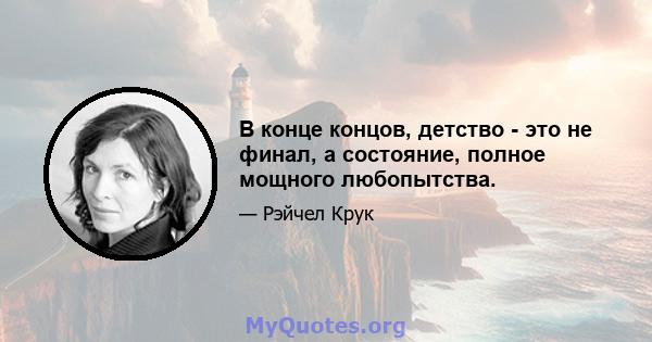 В конце концов, детство - это не финал, а состояние, полное мощного любопытства.