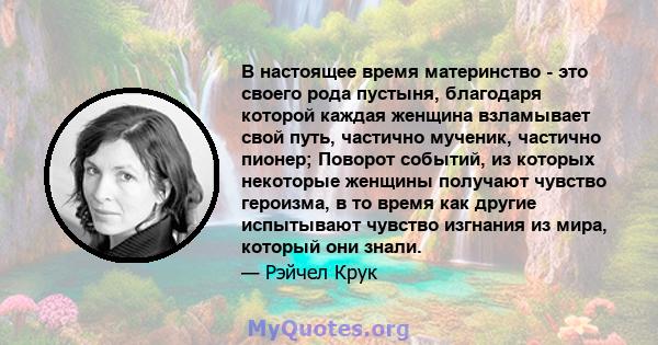 В настоящее время материнство - это своего рода пустыня, благодаря которой каждая женщина взламывает свой путь, частично мученик, частично пионер; Поворот событий, из которых некоторые женщины получают чувство героизма, 