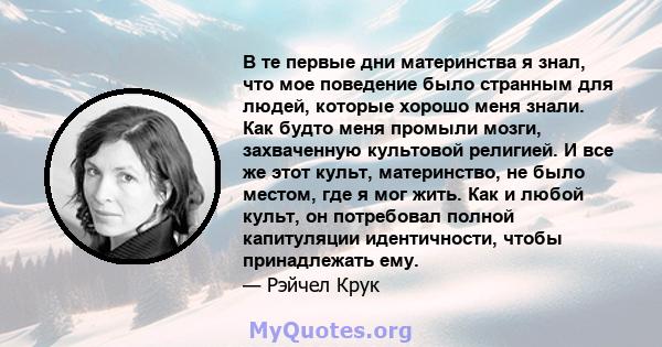 В те первые дни материнства я знал, что мое поведение было странным для людей, которые хорошо меня знали. Как будто меня промыли мозги, захваченную культовой религией. И все же этот культ, материнство, не было местом,