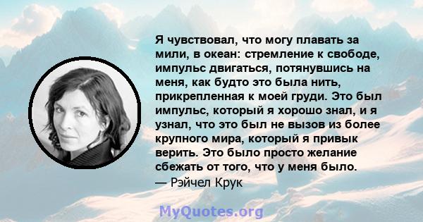 Я чувствовал, что могу плавать за мили, в океан: стремление к свободе, импульс двигаться, потянувшись на меня, как будто это была нить, прикрепленная к моей груди. Это был импульс, который я хорошо знал, и я узнал, что