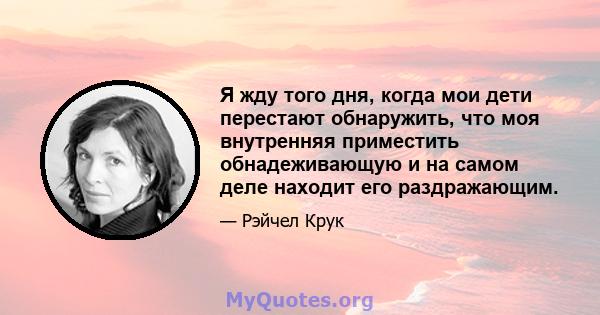 Я жду того дня, когда мои дети перестают обнаружить, что моя внутренняя приместить обнадеживающую и на самом деле находит его раздражающим.