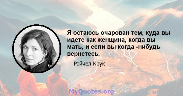 Я остаюсь очарован тем, куда вы идете как женщина, когда вы мать, и если вы когда -нибудь вернетесь.