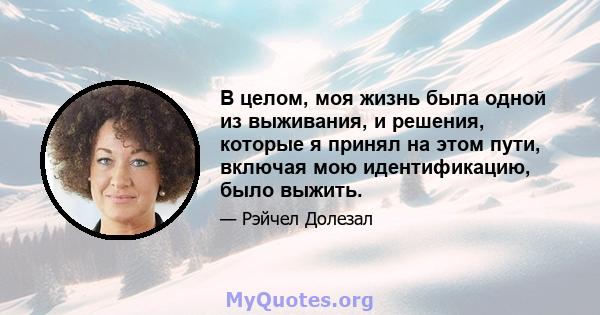 В целом, моя жизнь была одной из выживания, и решения, которые я принял на этом пути, включая мою идентификацию, было выжить.