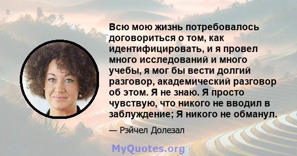 Всю мою жизнь потребовалось договориться о том, как идентифицировать, и я провел много исследований и много учебы, я мог бы вести долгий разговор, академический разговор об этом. Я не знаю. Я просто чувствую, что никого 