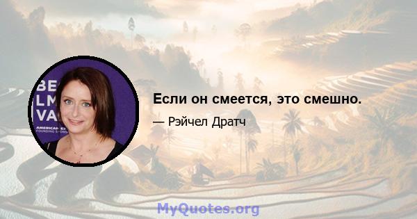 Если он смеется, это смешно.