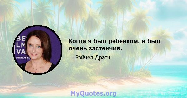 Когда я был ребенком, я был очень застенчив.