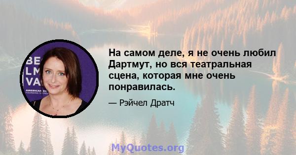 На самом деле, я не очень любил Дартмут, но вся театральная сцена, которая мне очень понравилась.