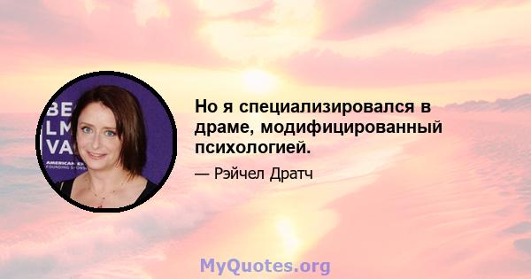 Но я специализировался в драме, модифицированный психологией.