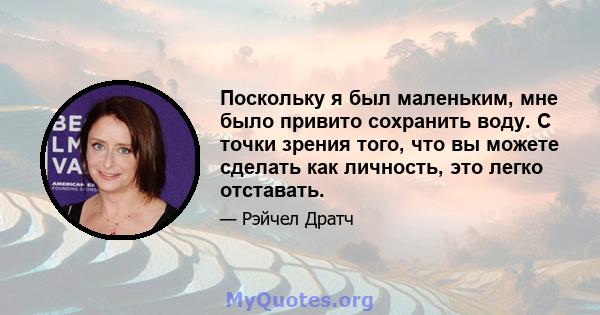 Поскольку я был маленьким, мне было привито сохранить воду. С точки зрения того, что вы можете сделать как личность, это легко отставать.