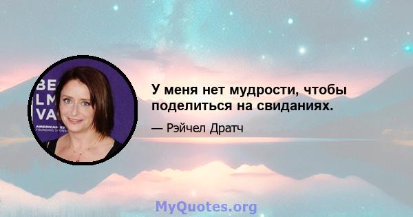 У меня нет мудрости, чтобы поделиться на свиданиях.