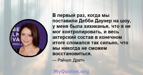 В первый раз, когда мы поставили Дебби Даунер на шоу, у меня была хихиканья, что я не мог контролировать, и весь актерский состав в конечном итоге сломался так сильно, что мы никогда не сможем восстановиться.