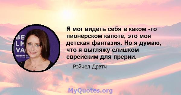 Я мог видеть себя в каком -то пионерском капоте, это моя детская фантазия. Но я думаю, что я выгляжу слишком еврейским для прерии.