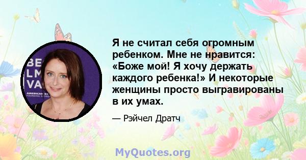 Я не считал себя огромным ребенком. Мне не нравится: «Боже мой! Я хочу держать каждого ребенка!» И некоторые женщины просто выгравированы в их умах.