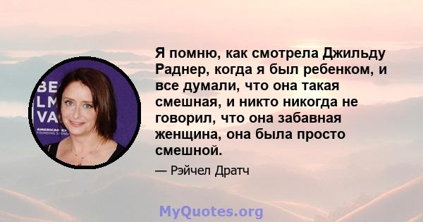 Я помню, как смотрела Джильду Раднер, когда я был ребенком, и все думали, что она такая смешная, и никто никогда не говорил, что она забавная женщина, она была просто смешной.