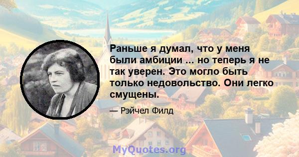 Раньше я думал, что у меня были амбиции ... но теперь я не так уверен. Это могло быть только недовольство. Они легко смущены.