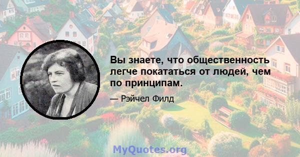 Вы знаете, что общественность легче покататься от людей, чем по принципам.