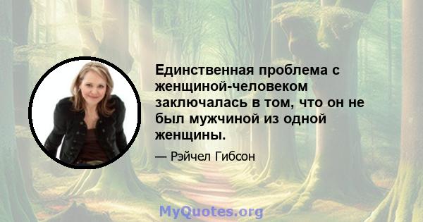 Единственная проблема с женщиной-человеком заключалась в том, что он не был мужчиной из одной женщины.