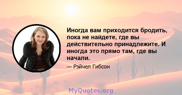 Иногда вам приходится бродить, пока не найдете, где вы действительно принадлежите. И иногда это прямо там, где вы начали.