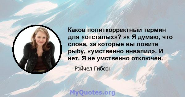 Каков политкорректный термин для «отсталых»? »« Я думаю, что слова, за которые вы ловите рыбу, «умственно инвалид». И нет. Я не умственно отключен.