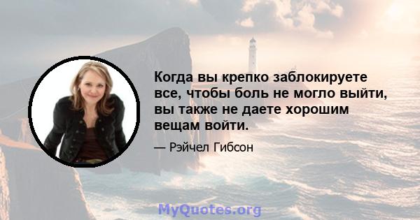 Когда вы крепко заблокируете все, чтобы боль не могло выйти, вы также не даете хорошим вещам войти.