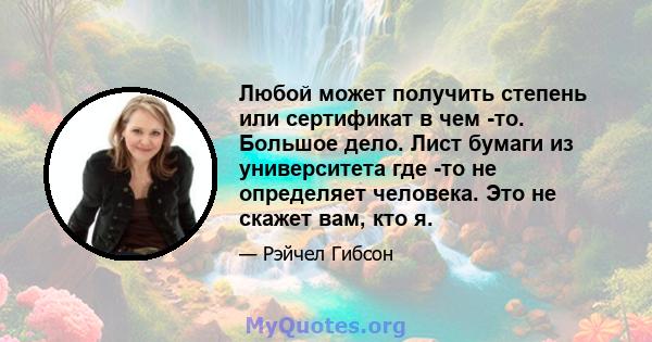 Любой может получить степень или сертификат в чем -то. Большое дело. Лист бумаги из университета где -то не определяет человека. Это не скажет вам, кто я.