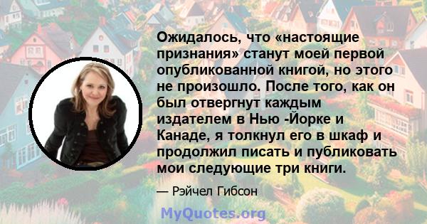 Ожидалось, что «настоящие признания» станут моей первой опубликованной книгой, но этого не произошло. После того, как он был отвергнут каждым издателем в Нью -Йорке и Канаде, я толкнул его в шкаф и продолжил писать и