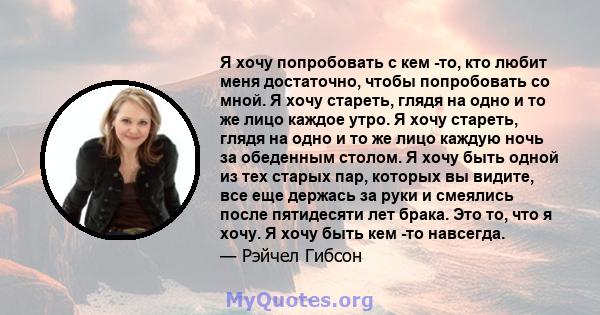 Я хочу попробовать с кем -то, кто любит меня достаточно, чтобы попробовать со мной. Я хочу стареть, глядя на одно и то же лицо каждое утро. Я хочу стареть, глядя на одно и то же лицо каждую ночь за обеденным столом. Я