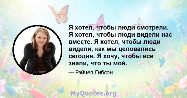 Я хотел, чтобы люди смотрели. Я хотел, чтобы люди видели нас вместе. Я хотел, чтобы люди видели, как мы целовались сегодня. Я хочу, чтобы все знали, что ты мой.