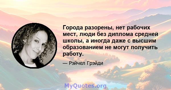 Города разорены, нет рабочих мест, люди без диплома средней школы, а иногда даже с высшим образованием не могут получить работу.