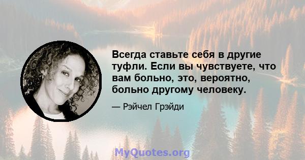 Всегда ставьте себя в другие туфли. Если вы чувствуете, что вам больно, это, вероятно, больно другому человеку.