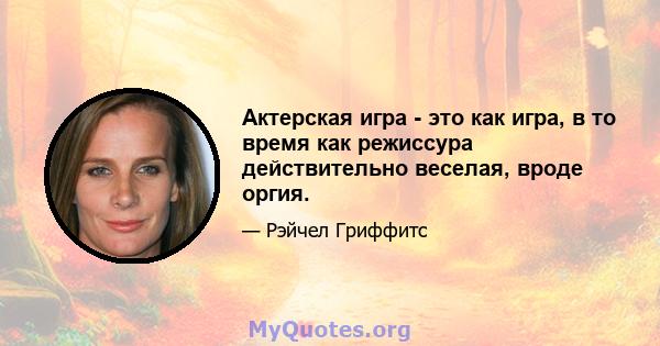 Актерская игра - это как игра, в то время как режиссура действительно веселая, вроде оргия.