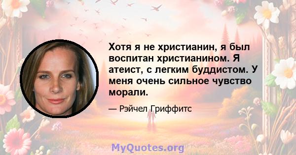 Хотя я не христианин, я был воспитан христианином. Я атеист, с легким буддистом. У меня очень сильное чувство морали.