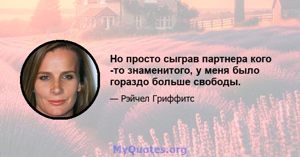 Но просто сыграв партнера кого -то знаменитого, у меня было гораздо больше свободы.