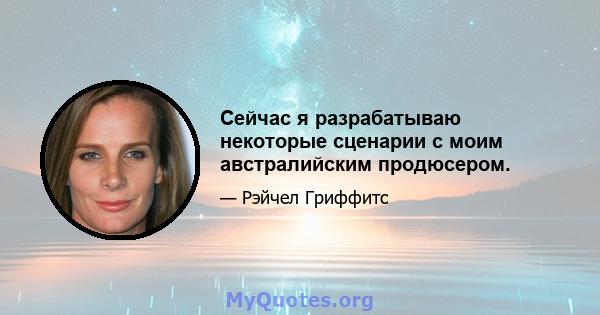 Сейчас я разрабатываю некоторые сценарии с моим австралийским продюсером.